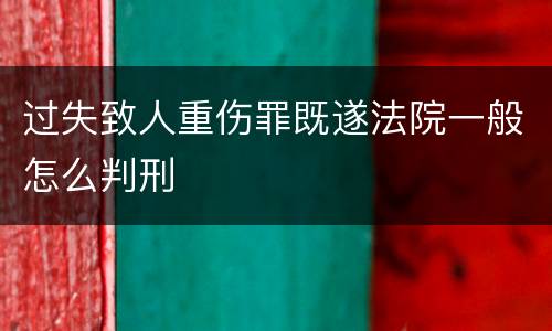 过失致人重伤罪既遂法院一般怎么判刑