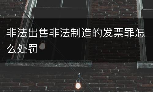 非法出售非法制造的发票罪怎么处罚