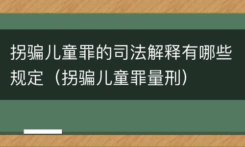 拐骗儿童罪的司法解释有哪些规定（拐骗儿童罪量刑）