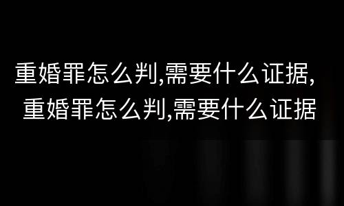 重婚罪怎么判,需要什么证据, 重婚罪怎么判,需要什么证据才能立案