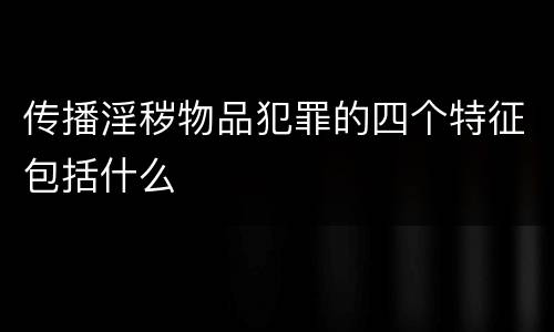 传播淫秽物品犯罪的四个特征包括什么