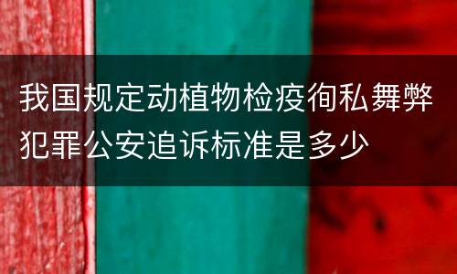 我国规定动植物检疫徇私舞弊犯罪公安追诉标准是多少