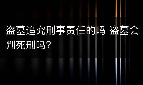 盗墓追究刑事责任的吗 盗墓会判死刑吗?