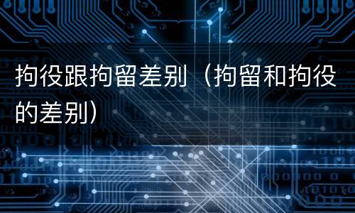 拘役跟拘留差别（拘留和拘役的差别）