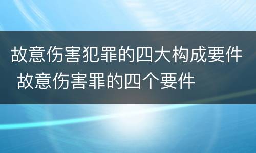 故意伤害犯罪的四大构成要件 故意伤害罪的四个要件