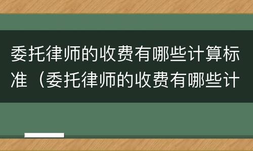 委托律师的收费有哪些计算标准（委托律师的收费有哪些计算标准和规定）