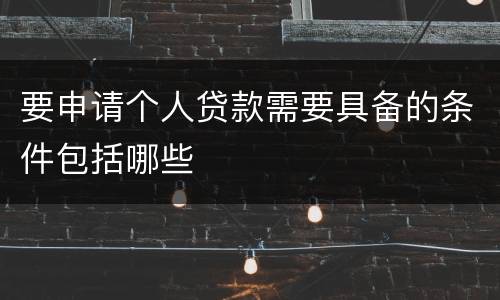 要申请个人贷款需要具备的条件包括哪些