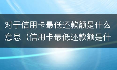 对于信用卡最低还款额是什么意思（信用卡最低还款额是什么意思利息怎么算）