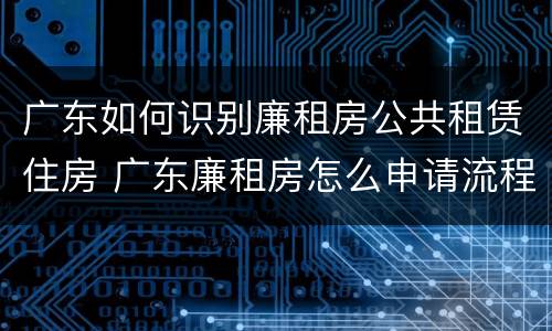广东如何识别廉租房公共租赁住房 广东廉租房怎么申请流程