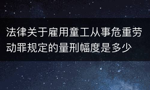 法律关于雇用童工从事危重劳动罪规定的量刑幅度是多少