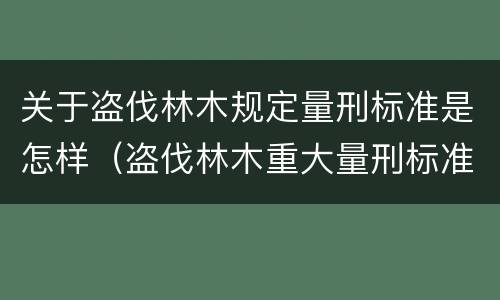 关于盗伐林木规定量刑标准是怎样（盗伐林木重大量刑标准）