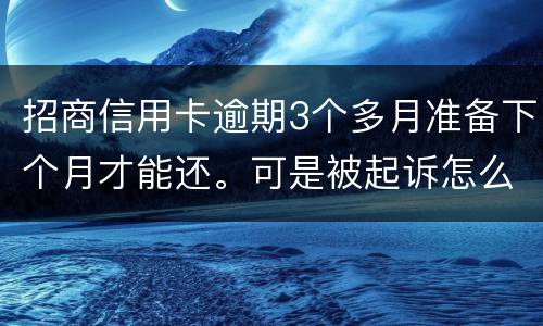 招商信用卡逾期3个多月准备下个月才能还。可是被起诉怎么办