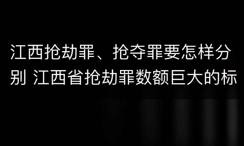江西抢劫罪、抢夺罪要怎样分别 江西省抢劫罪数额巨大的标准