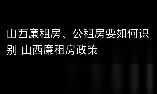 山西廉租房、公租房要如何识别 山西廉租房政策