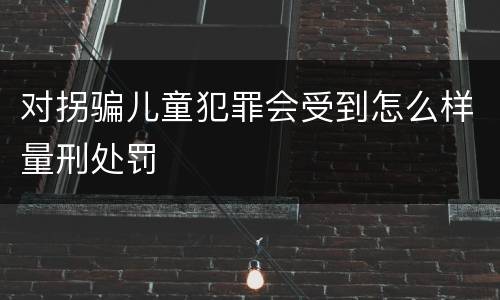对拐骗儿童犯罪会受到怎么样量刑处罚