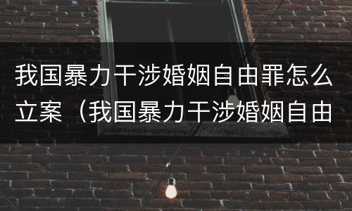 我国暴力干涉婚姻自由罪怎么立案（我国暴力干涉婚姻自由罪怎么立案侦查）