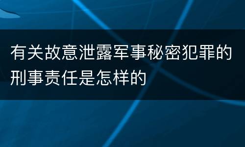 有关故意泄露军事秘密犯罪的刑事责任是怎样的 有关故意泄露军事秘密犯罪的刑事责任是怎样的
