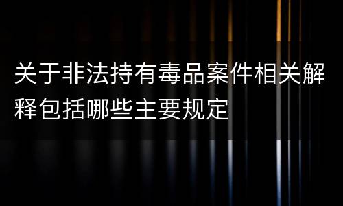 关于非法持有毒品案件相关解释包括哪些主要规定 关于非法持有毒品案件相关解释包括哪些主要规定
