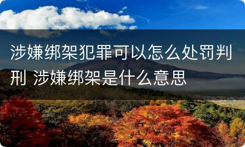 涉嫌绑架犯罪可以怎么处罚判刑 涉嫌绑架是什么意思