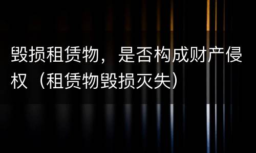 毁损租赁物，是否构成财产侵权（租赁物毁损灭失）