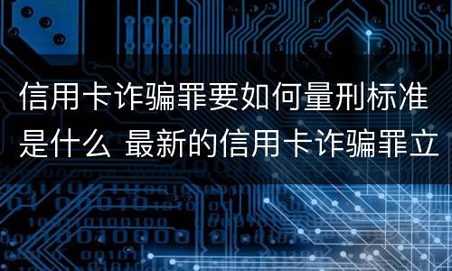 信用卡诈骗罪要如何量刑标准是什么 最新的信用卡诈骗罪立案量刑标准