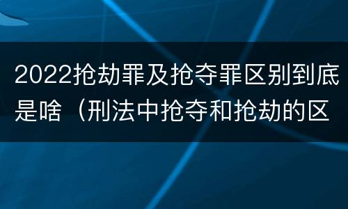 2022抢劫罪及抢夺罪区别到底是啥（刑法中抢夺和抢劫的区别）