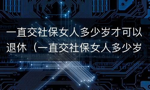 一直交社保女人多少岁才可以退休（一直交社保女人多少岁才可以退休呢）
