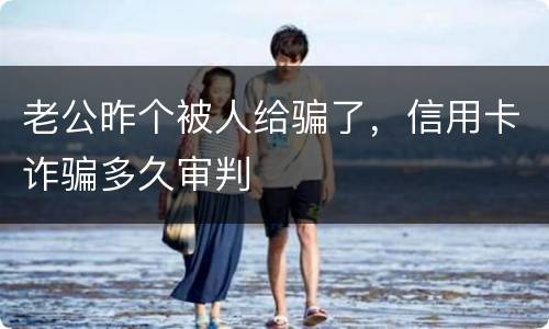 老公昨个被人给骗了，信用卡诈骗多久审判