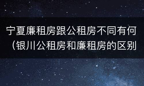 宁夏廉租房跟公租房不同有何（银川公租房和廉租房的区别）