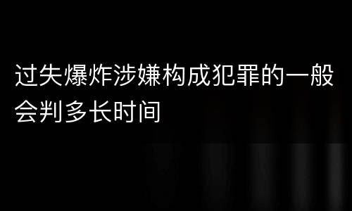 过失爆炸涉嫌构成犯罪的一般会判多长时间