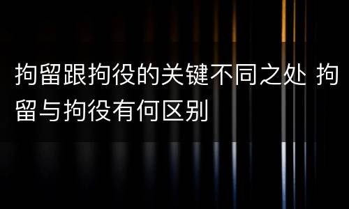 拘留跟拘役的关键不同之处 拘留与拘役有何区别