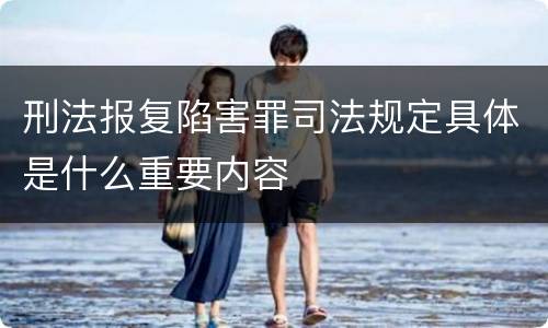 刑法报复陷害罪司法规定具体是什么重要内容