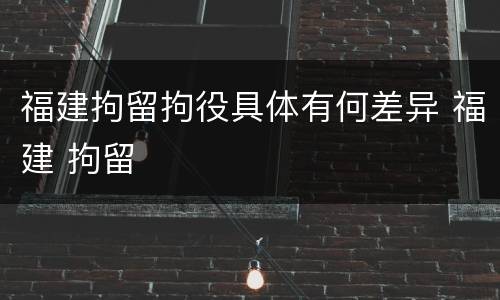 福建拘留拘役具体有何差异 福建 拘留