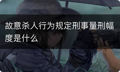故意杀人行为规定刑事量刑幅度是什么