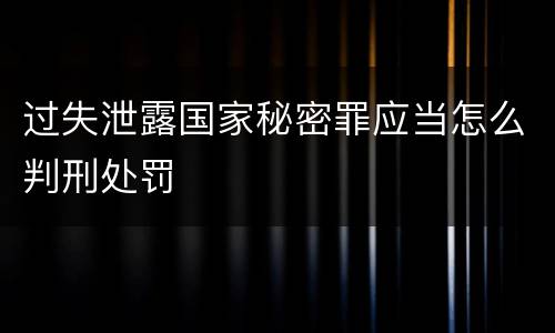 过失泄露国家秘密罪应当怎么判刑处罚