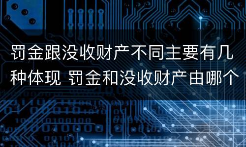 罚金跟没收财产不同主要有几种体现 罚金和没收财产由哪个机关执行