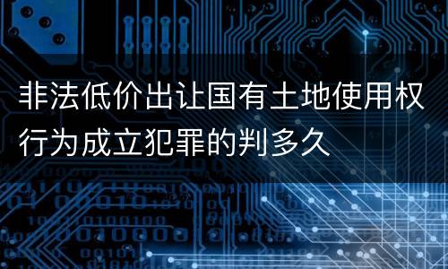 非法低价出让国有土地使用权行为成立犯罪的判多久