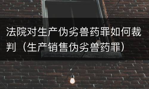 法院对生产伪劣兽药罪如何裁判（生产销售伪劣兽药罪）