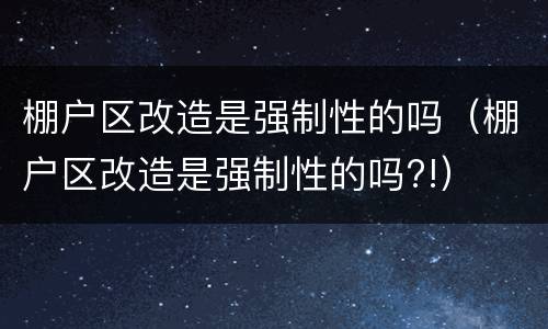 棚户区改造是强制性的吗（棚户区改造是强制性的吗?!）