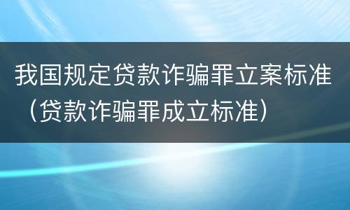 我国规定贷款诈骗罪立案标准（贷款诈骗罪成立标准）