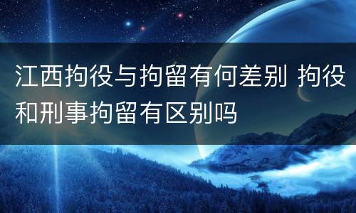江西拘役与拘留有何差别 拘役和刑事拘留有区别吗