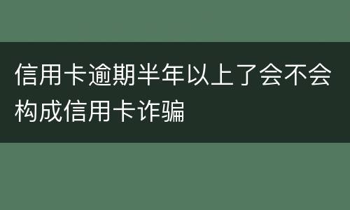信用卡逾期半年以上了会不会构成信用卡诈骗