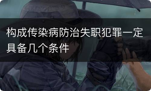 构成传染病防治失职犯罪一定具备几个条件