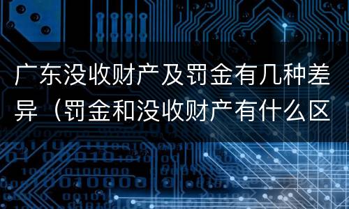 广东没收财产及罚金有几种差异（罚金和没收财产有什么区别）