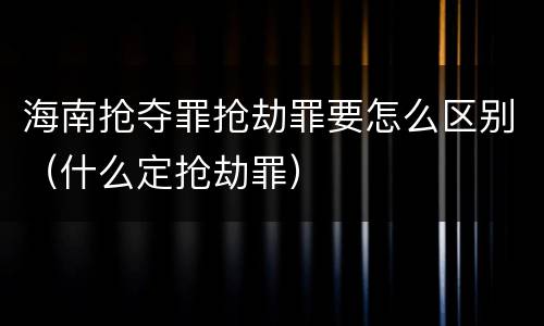 海南抢夺罪抢劫罪要怎么区别（什么定抢劫罪）