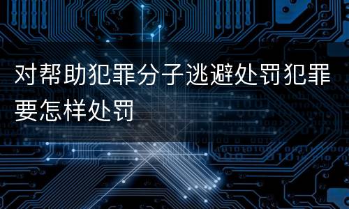 对帮助犯罪分子逃避处罚犯罪要怎样处罚