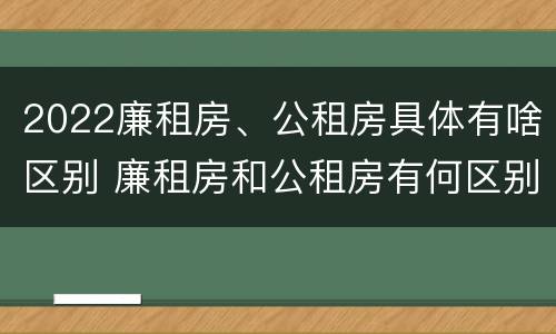 2022廉租房、公租房具体有啥区别 廉租房和公租房有何区别