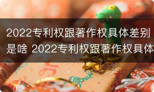 2022专利权跟著作权具体差别是啥 2022专利权跟著作权具体差别是啥意思