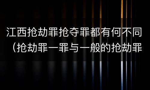 江西抢劫罪抢夺罪都有何不同（抢劫罪一罪与一般的抢劫罪区别）