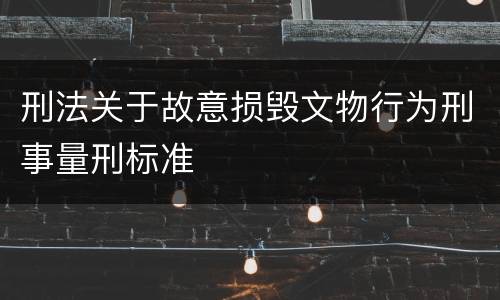 刑法关于故意损毁文物行为刑事量刑标准